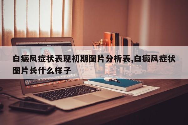 白癜风症状表现初期图片分析表,白癜风症状图片长什么样子